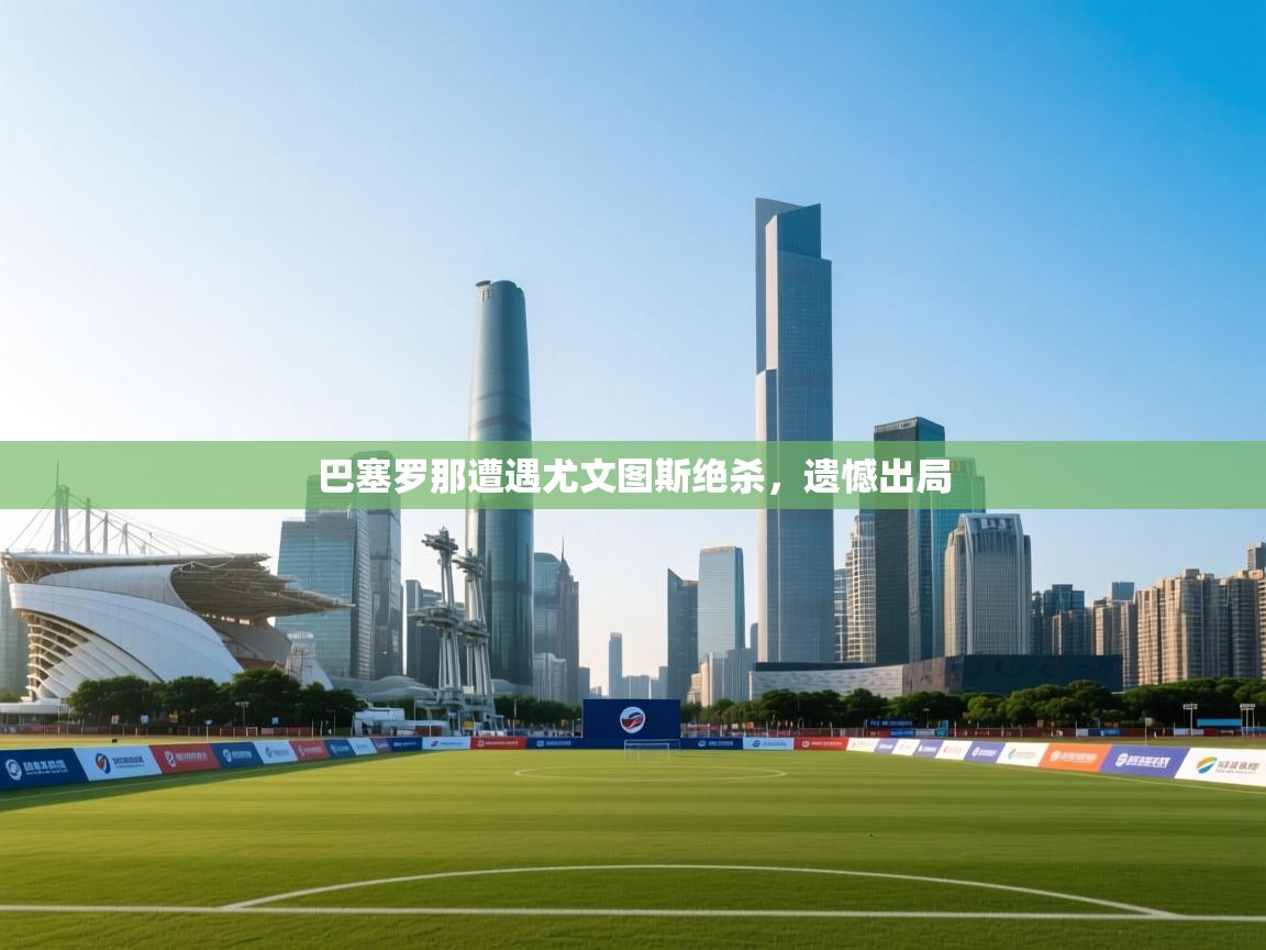 巴塞罗那遭遇尤文图斯绝杀，遗憾出局  第1张